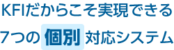 KFIだからこそ実現できる7つの個別対応システム